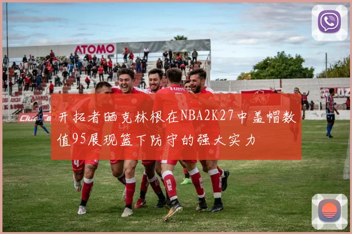 开拓者晒克林根在NBA2K27中盖帽数值95展现篮下防守的强大实力