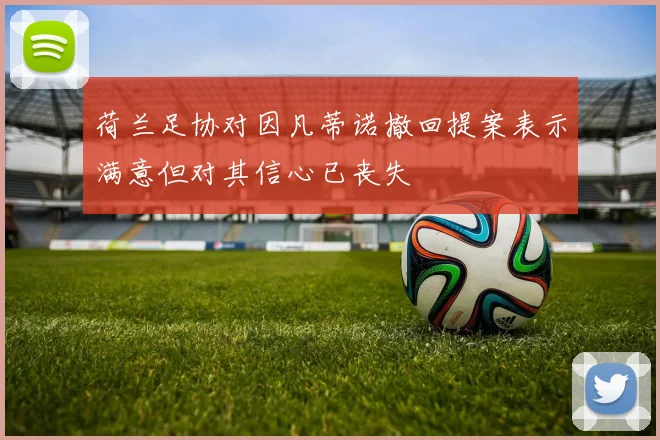 荷兰足协对因凡蒂诺撤回提案表示满意但对其信心已丧失