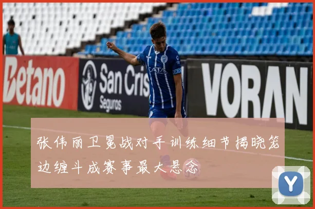张伟丽卫冕战对手训练细节揭晓笼边缠斗成赛事最大悬念